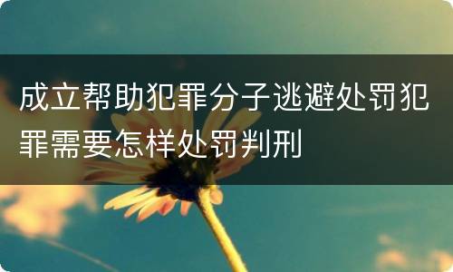 成立帮助犯罪分子逃避处罚犯罪需要怎样处罚判刑