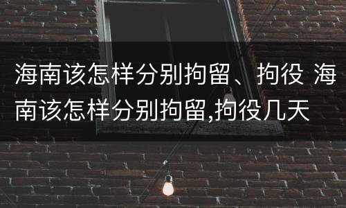 海南该怎样分别拘留、拘役 海南该怎样分别拘留,拘役几天