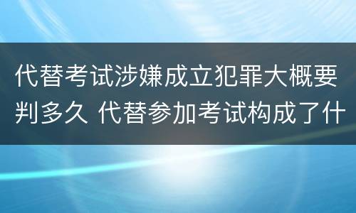 代替考试涉嫌成立犯罪大概要判多久 代替参加考试构成了什么犯罪