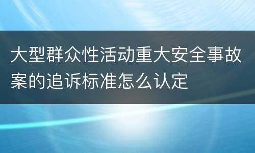 大型群众性活动重大安全事故案的追诉标准怎么认定