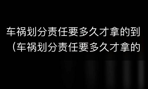 车祸划分责任要多久才拿的到（车祸划分责任要多久才拿的到赔偿金）