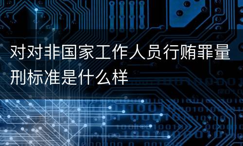对对非国家工作人员行贿罪量刑标准是什么样