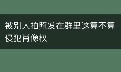 被别人拍照发在群里这算不算侵犯肖像权