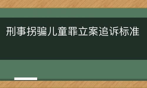 刑事拐骗儿童罪立案追诉标准