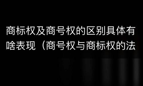 商标权及商号权的区别具体有啥表现（商号权与商标权的法律冲突与解决）