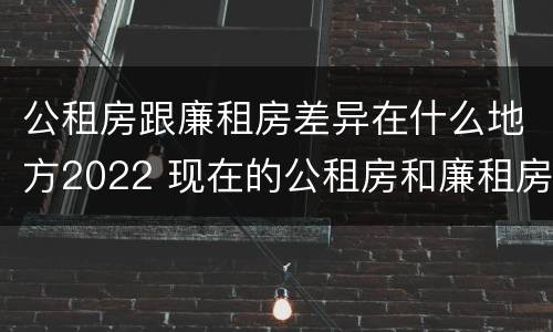 公租房跟廉租房差异在什么地方2022 现在的公租房和廉租房有什么区别
