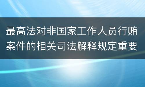 最高法对非国家工作人员行贿案件的相关司法解释规定重要内容