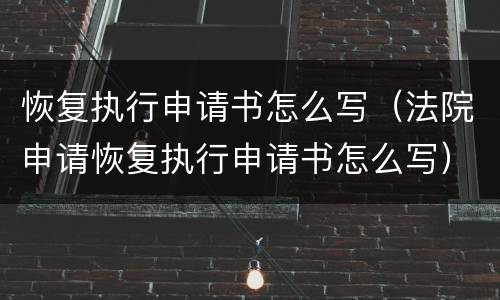 恢复执行申请书怎么写（法院申请恢复执行申请书怎么写）
