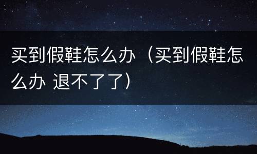 买到假鞋怎么办（买到假鞋怎么办 退不了了）