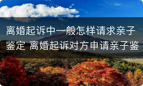 离婚起诉中一般怎样请求亲子鉴定 离婚起诉对方申请亲子鉴定