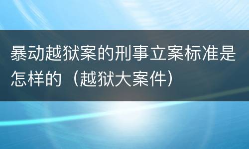 暴动越狱案的刑事立案标准是怎样的（越狱大案件）