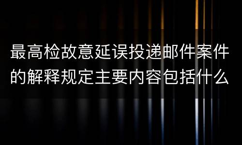 最高检故意延误投递邮件案件的解释规定主要内容包括什么
