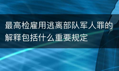 最高检雇用逃离部队军人罪的解释包括什么重要规定
