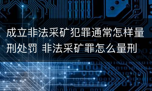 成立非法采矿犯罪通常怎样量刑处罚 非法采矿罪怎么量刑
