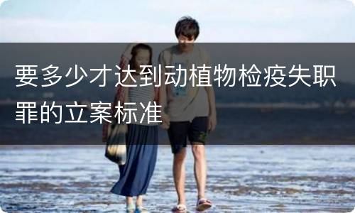 要多少才达到动植物检疫失职罪的立案标准