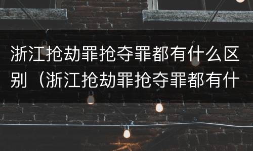 浙江抢劫罪抢夺罪都有什么区别（浙江抢劫罪抢夺罪都有什么区别呢）
