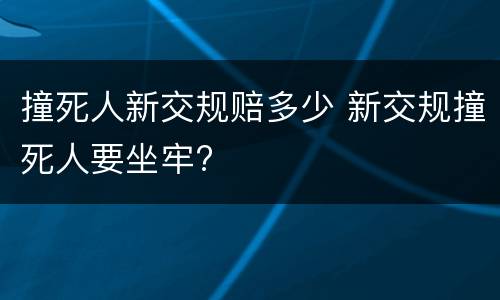撞死人新交规赔多少 新交规撞死人要坐牢?