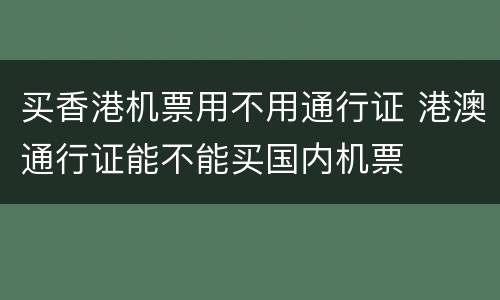 买香港机票用不用通行证 港澳通行证能不能买国内机票