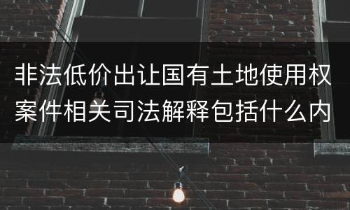非法低价出让国有土地使用权案件相关司法解释包括什么内容