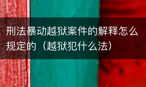 刑法暴动越狱案件的解释怎么规定的（越狱犯什么法）