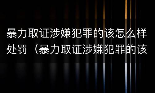 暴力取证涉嫌犯罪的该怎么样处罚（暴力取证涉嫌犯罪的该怎么样处罚他）