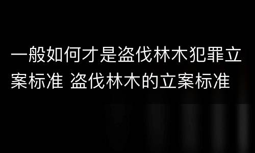一般如何才是盗伐林木犯罪立案标准 盗伐林木的立案标准