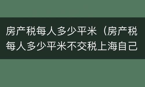 房产税每人多少平米（房产税每人多少平米不交税上海自己住）