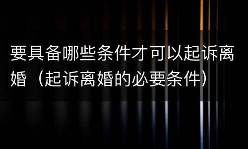 要具备哪些条件才可以起诉离婚（起诉离婚的必要条件）