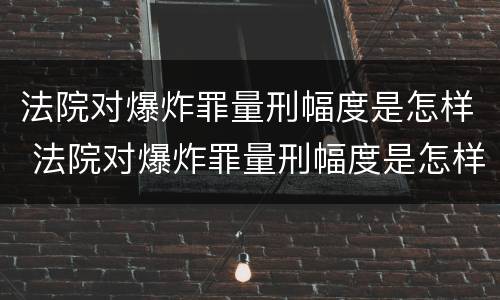 法院对爆炸罪量刑幅度是怎样 法院对爆炸罪量刑幅度是怎样规定的