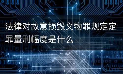 法律对故意损毁文物罪规定定罪量刑幅度是什么