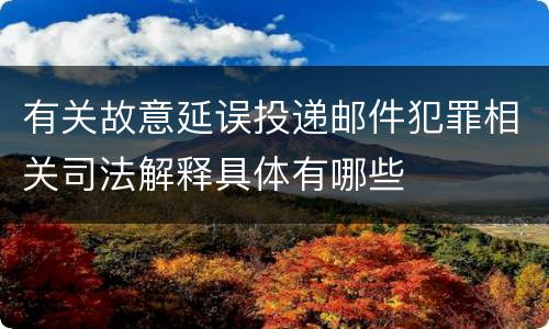 有关故意延误投递邮件犯罪相关司法解释具体有哪些