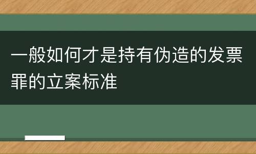 一般如何才是持有伪造的发票罪的立案标准