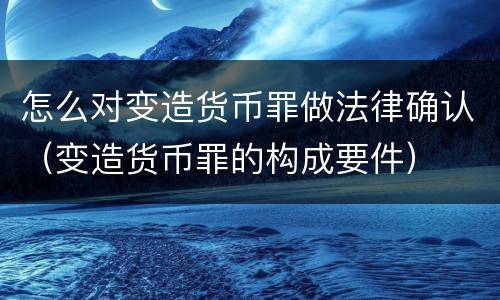 怎么对变造货币罪做法律确认（变造货币罪的构成要件）