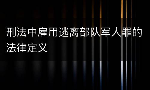 刑法中雇用逃离部队军人罪的法律定义