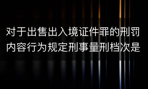对于出售出入境证件罪的刑罚内容行为规定刑事量刑档次是多少