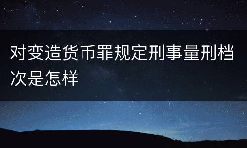 对变造货币罪规定刑事量刑档次是怎样