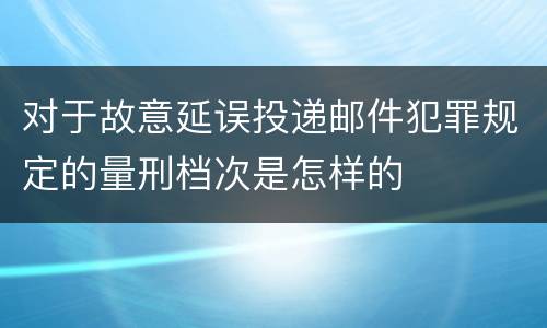 对于故意延误投递邮件犯罪规定的量刑档次是怎样的