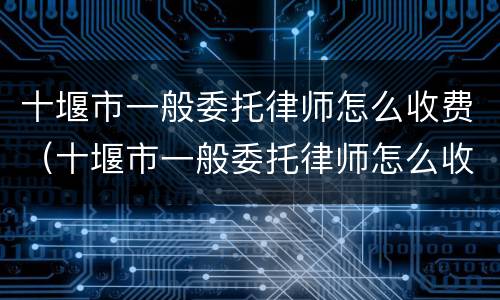 十堰市一般委托律师怎么收费（十堰市一般委托律师怎么收费的）