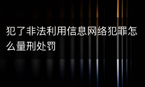 犯了非法利用信息网络犯罪怎么量刑处罚