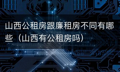 山西公租房跟廉租房不同有哪些（山西有公租房吗）