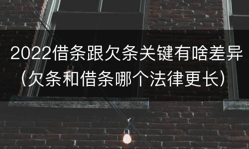 2022借条跟欠条关键有啥差异（欠条和借条哪个法律更长）
