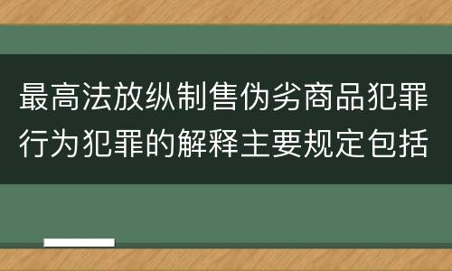 最高法放纵制售伪劣商品犯罪行为犯罪的解释主要规定包括什么