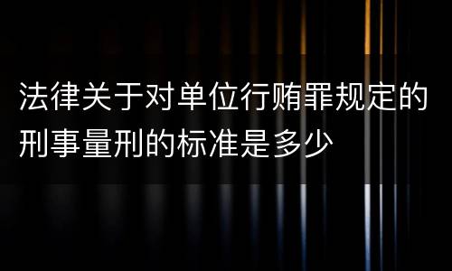 法律关于对单位行贿罪规定的刑事量刑的标准是多少