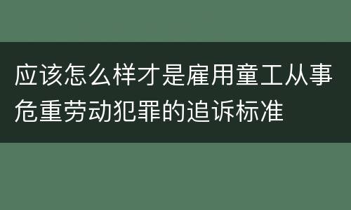 应该怎么样才是雇用童工从事危重劳动犯罪的追诉标准