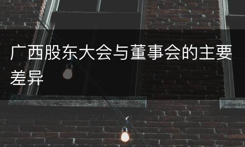 广西股东大会与董事会的主要差异