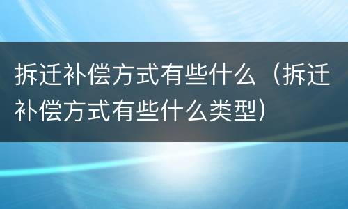 拆迁补偿方式有些什么（拆迁补偿方式有些什么类型）