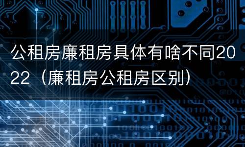 公租房廉租房具体有啥不同2022（廉租房公租房区别）
