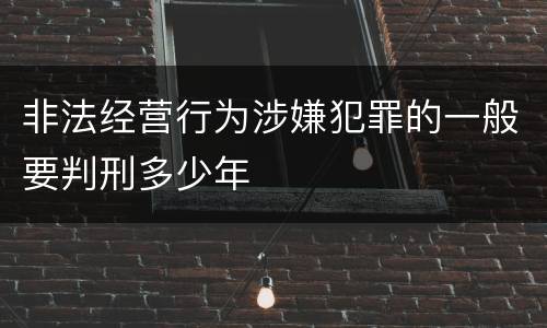 非法经营行为涉嫌犯罪的一般要判刑多少年