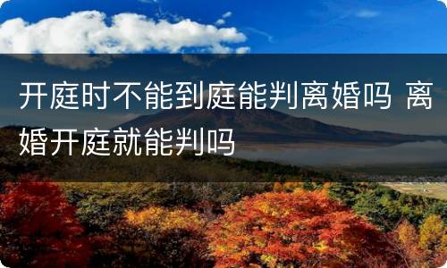 开庭时不能到庭能判离婚吗 离婚开庭就能判吗