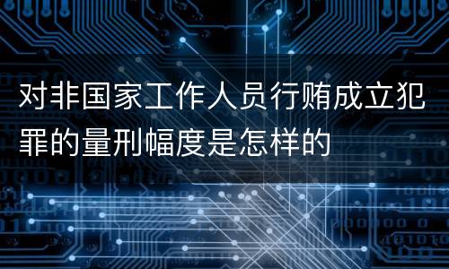 对非国家工作人员行贿成立犯罪的量刑幅度是怎样的